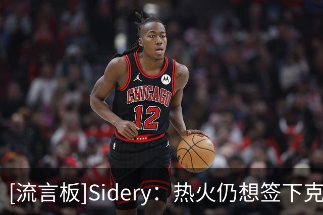 [流言板]Sidery：热火仍想签下克莱，若其被买断将有可能担任首发